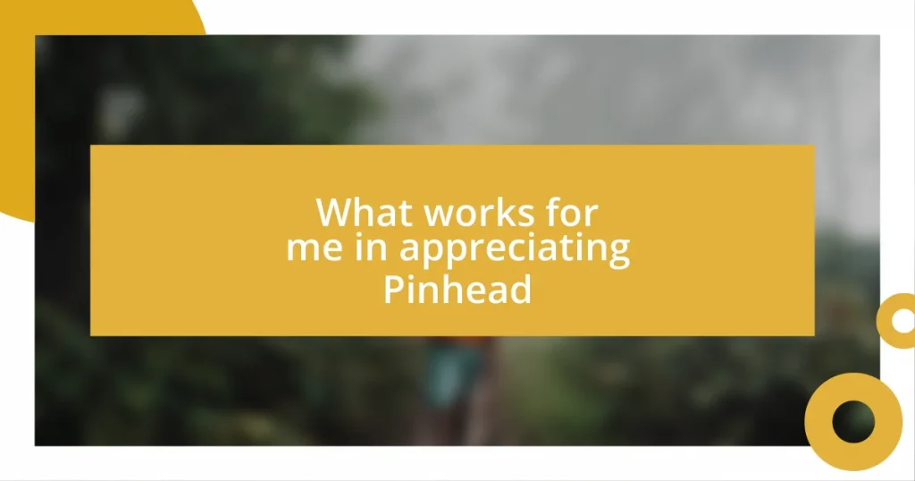 What works for me in appreciating Pinhead