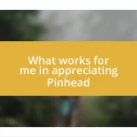 What works for me in appreciating Pinhead